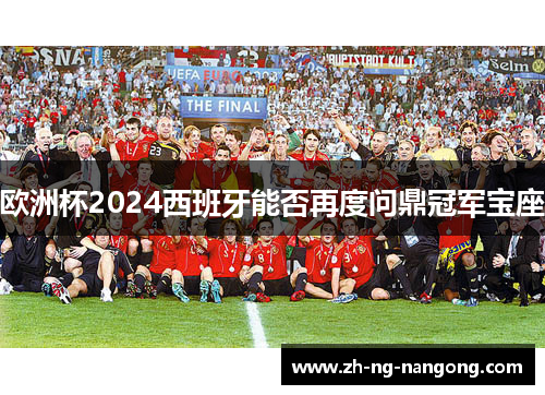 欧洲杯2024西班牙能否再度问鼎冠军宝座 欧洲杯2024西班牙能否再度问鼎冠军宝座