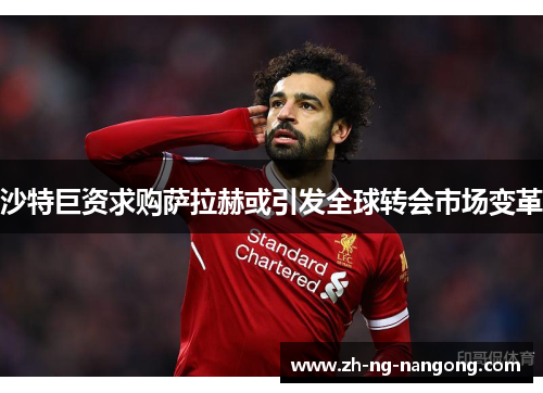 沙特巨资求购萨拉赫或引发全球转会市场变革 沙特巨资求购萨拉赫或引发全球转会市场变革