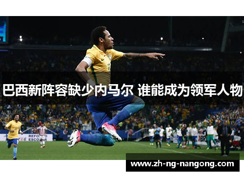 巴西新阵容缺少内马尔 谁能成为领军人物 巴西新阵容缺少内马尔 谁能成为领军人物