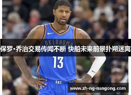 保罗·乔治交易传闻不断 快船未来前景扑朔迷离 保罗·乔治交易传闻不断 快船未来前景扑朔迷离