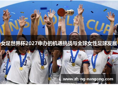 女足世界杯2027申办的机遇挑战与全球女性足球发展 女足世界杯2027申办的机遇挑战与全球女性足球发展