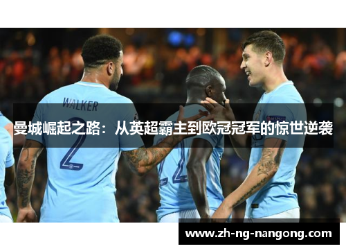 曼城崛起之路:从英超霸主到欧冠冠军的惊世逆袭 曼城崛起之路:从英超霸主到欧冠冠军的惊世逆袭