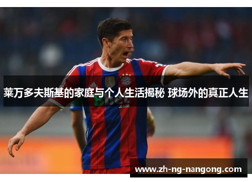 莱万多夫斯基的家庭与个人生活揭秘 球场外的真正人生 莱万多夫斯基的家庭与个人生活揭秘 球场外的真正人生