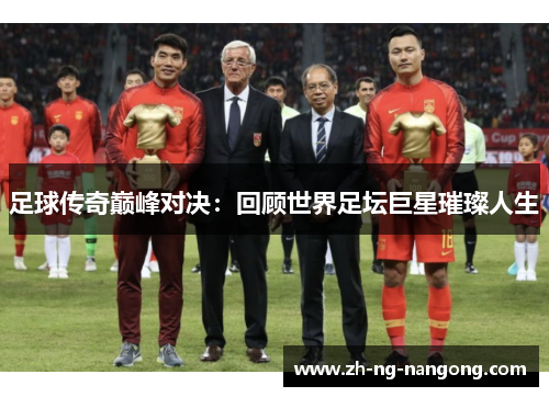 足球传奇巅峰对决:回顾世界足坛巨星璀璨人生 足球传奇巅峰对决:回顾世界足坛巨星璀璨人生