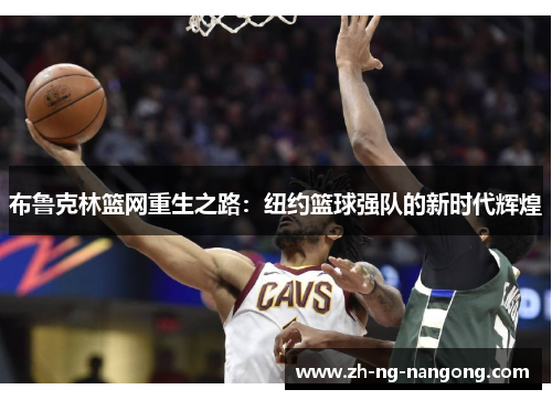 布鲁克林篮网重生之路:纽约篮球强队的新时代辉煌 布鲁克林篮网重生之路:纽约篮球强队的新时代辉煌