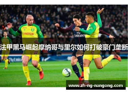 法甲黑马崛起摩纳哥与里尔如何打破豪门垄断