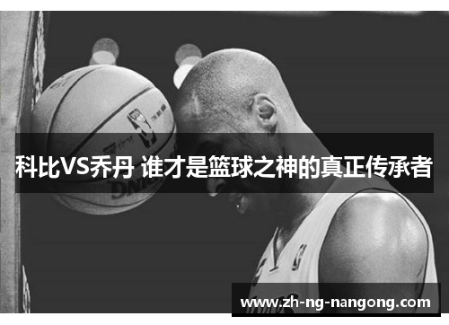 科比VS乔丹 谁才是篮球之神的真正传承者 科比VS乔丹 谁才是篮球之神的真正传承者