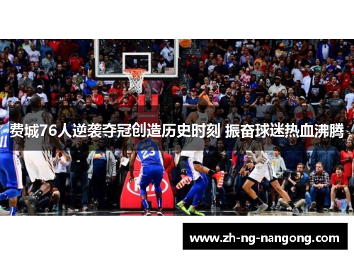费城76人逆袭夺冠创造历史时刻 振奋球迷热血沸腾 费城76人逆袭夺冠创造历史时刻 振奋球迷热血沸腾