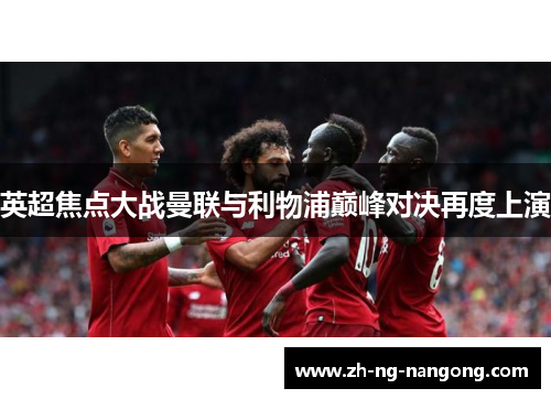 英超焦点大战曼联与利物浦巅峰对决再度上演 英超焦点大战曼联与利物浦巅峰对决再度上演