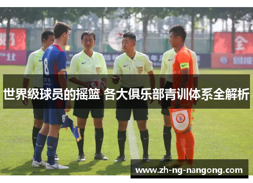 世界级球员的摇篮 各大俱乐部青训体系全解析 世界级球员的摇篮 各大俱乐部青训体系全解析