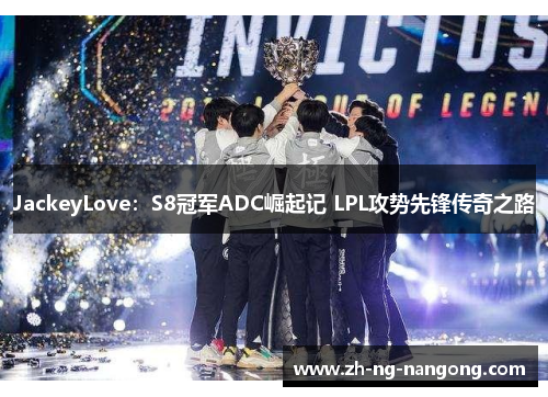 JackeyLove：S8冠军ADC崛起记 LPL攻势先锋传奇之路