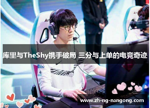 库里与TheShy携手破局 三分与上单的电竞奇迹 库里与TheShy携手破局 三分与上单的电竞奇迹