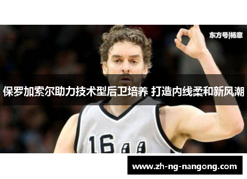 保罗加索尔助力技术型后卫培养 打造内线柔和新风潮 保罗加索尔助力技术型后卫培养 打造内线柔和新风潮