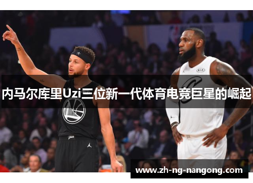 内马尔库里Uzi三位新一代体育电竞巨星的崛起