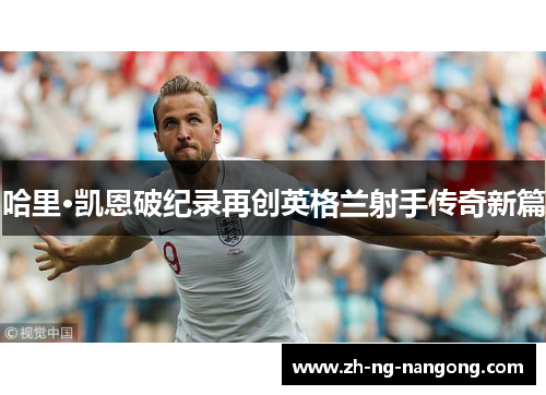 哈里·凯恩破纪录再创英格兰射手传奇新篇