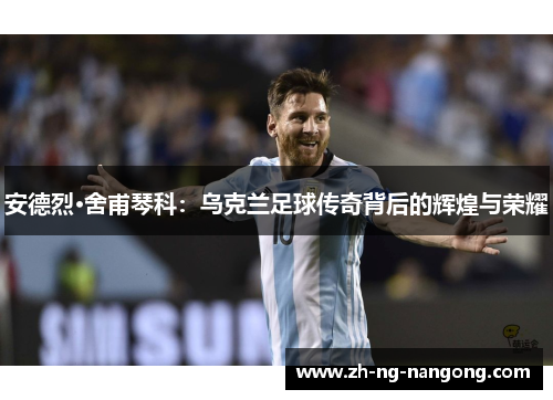 安德烈·舍甫琴科：乌克兰足球传奇背后的辉煌与荣耀